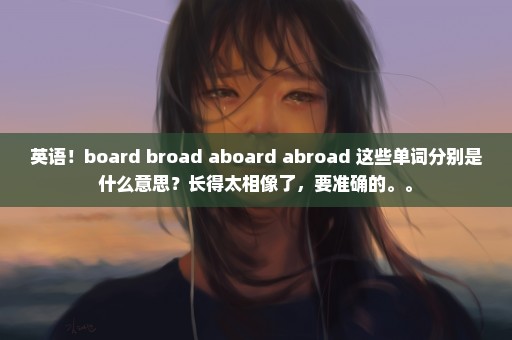 英语！board broad aboard abroad 这些单词分别是什么意思？长得太相像了，要准确的。。