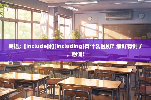 英语；[include]和[including]有什么区别？最好有例子。谢谢！