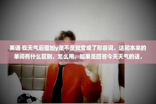 英语 在天气后面加y是不是就变成了形容词，这和本来的单词有什么区别，怎么用，如果是回答今天天气的话，