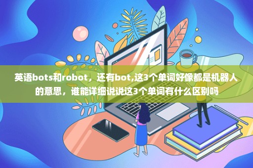 英语bots和robot，还有bot,这3个单词好像都是机器人的意思，谁能详细说说这3个单词有什么区别吗