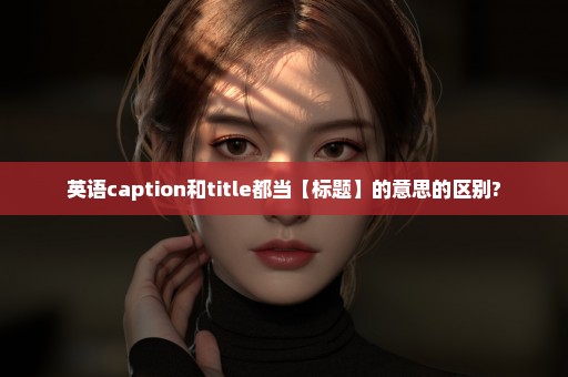 英语caption和title都当【标题】的意思的区别?
