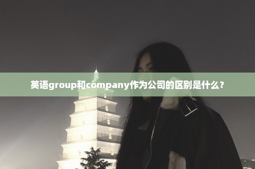 英语group和company作为公司的区别是什么？