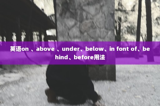 英语on 、above 、under、below、in font of、behind、before用法
