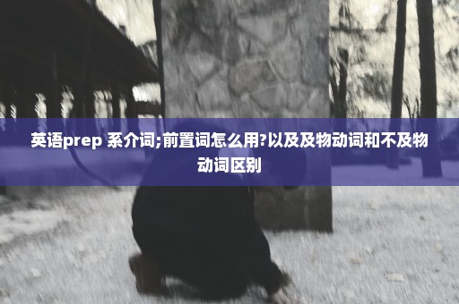 英语prep 系介词;前置词怎么用?以及及物动词和不及物动词区别