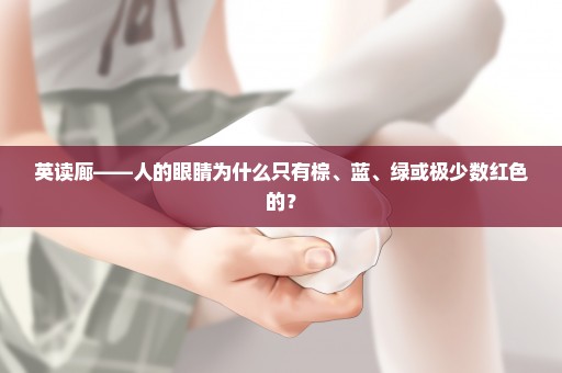 英读廊——人的眼睛为什么只有棕、蓝、绿或极少数红色的？