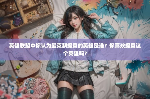 英雄联盟中你认为最克制提莫的英雄是谁？你喜欢提莫这个英雄吗？