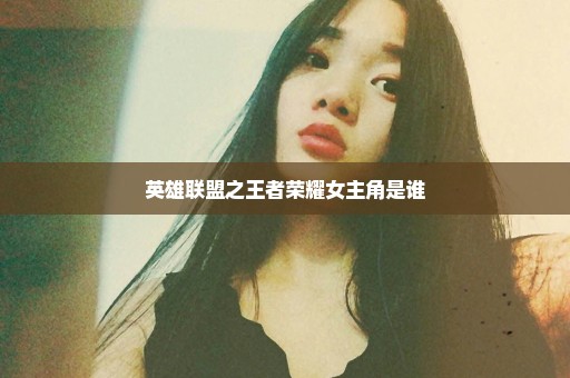 英雄联盟之王者荣耀女主角是谁