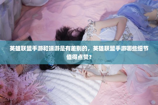 英雄联盟手游和端游是有差别的，英雄联盟手游哪些细节值得点赞？