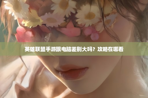 英雄联盟手游跟电脑差别大吗？攻略在哪看