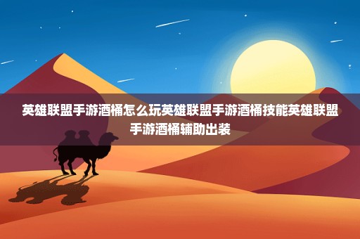 英雄联盟手游酒桶怎么玩英雄联盟手游酒桶技能英雄联盟手游酒桶辅助出装