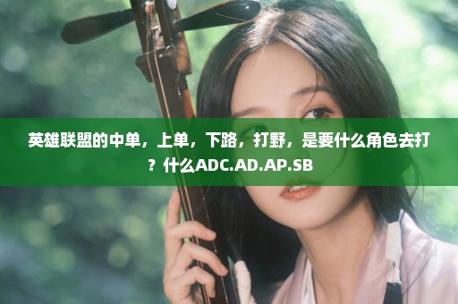 英雄联盟的中单，上单，下路，打野，是要什么角色去打？什么ADC.AD.AP.SB