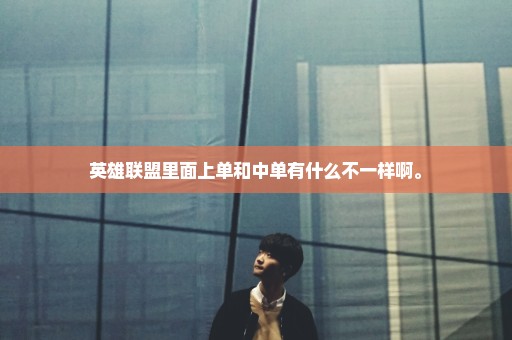 英雄联盟里面上单和中单有什么不一样啊。