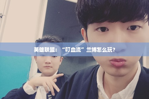 英雄联盟：“叮血流”兰博怎么玩？