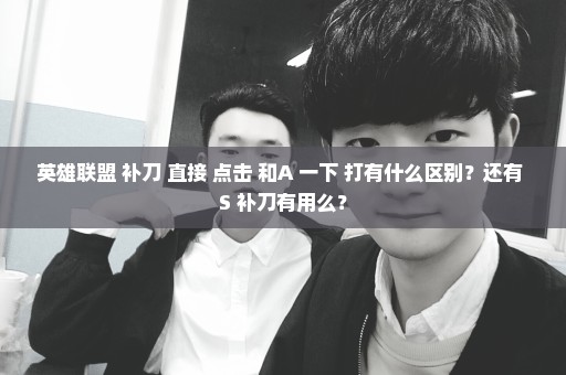 英雄联盟 补刀 直接 点击 和A 一下 打有什么区别？还有 S 补刀有用么？
