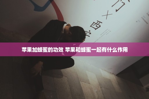 苹果加蜂蜜的功效 苹果和蜂蜜一起有什么作用