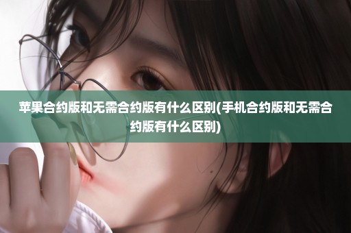 苹果合约版和无需合约版有什么区别(手机合约版和无需合约版有什么区别)