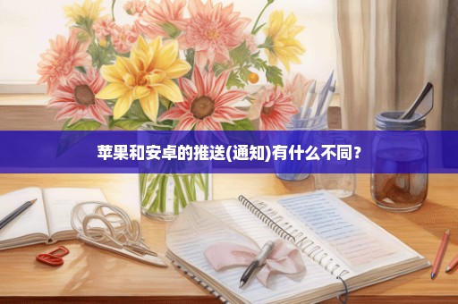 苹果和安卓的推送(通知)有什么不同？