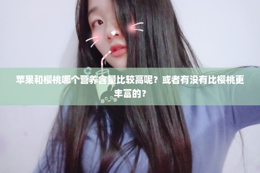 苹果和樱桃哪个营养含量比较高呢？或者有没有比樱桃更丰富的？
