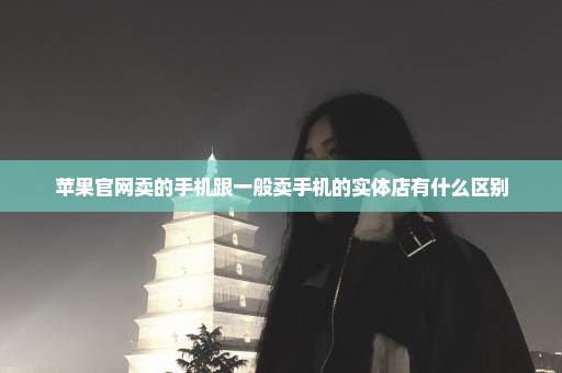 苹果官网卖的手机跟一般卖手机的实体店有什么区别