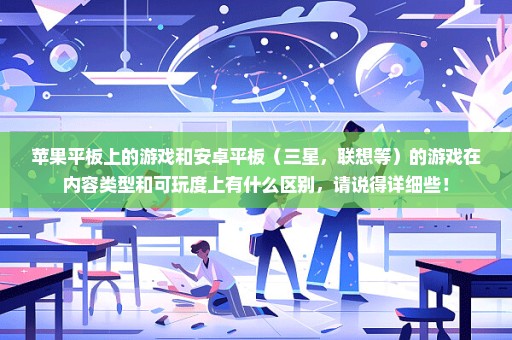 苹果平板上的游戏和安卓平板（三星，联想等）的游戏在内容类型和可玩度上有什么区别，请说得详细些！