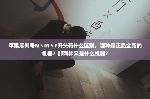 苹果序列号N丶M丶F开头有什么区别，哪种是正品全新的机器？那两种又是什么机器？