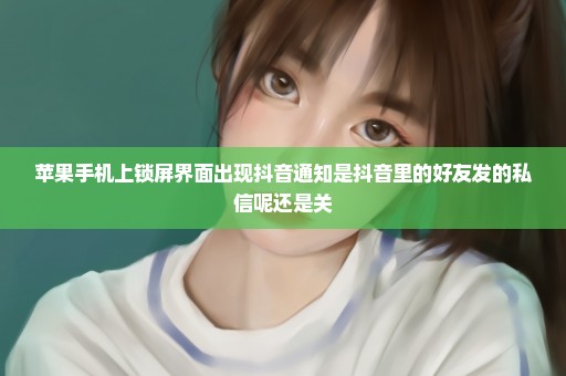 苹果手机上锁屏界面出现抖音通知是抖音里的好友发的私信呢还是关