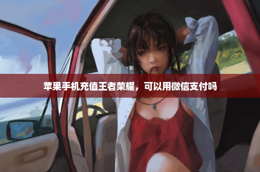 苹果手机充值王者荣耀，可以用微信支付吗