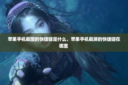苹果手机截图的快捷键是什么，苹果手机截屏的快捷键在哪里 