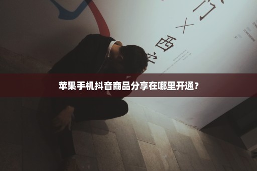 苹果手机抖音商品分享在哪里开通？