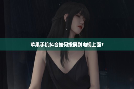 苹果手机抖音如何投屏到电视上面？
