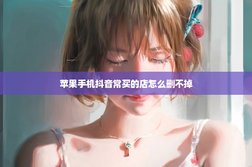 苹果手机抖音常买的店怎么删不掉