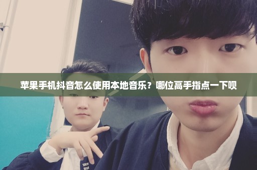 苹果手机抖音怎么使用本地音乐？哪位高手指点一下呗