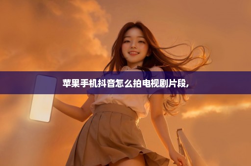 苹果手机抖音怎么拍电视剧片段,