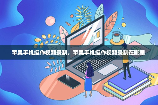 苹果手机操作视频录制，苹果手机操作视频录制在哪里 