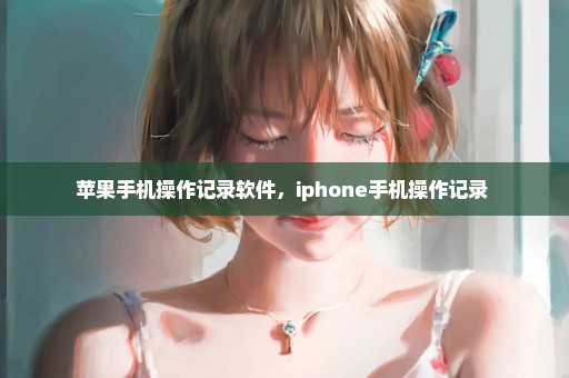 苹果手机操作记录软件，iphone手机操作记录 