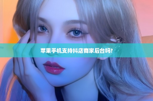 苹果手机支持抖店商家后台吗?