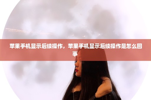 苹果手机显示后续操作，苹果手机显示后续操作是怎么回事 