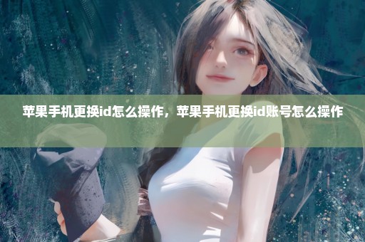 苹果手机更换id怎么操作，苹果手机更换id账号怎么操作 