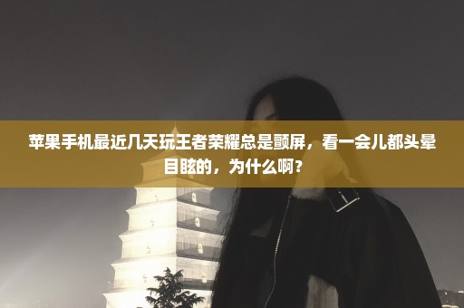 苹果手机最近几天玩王者荣耀总是颤屏，看一会儿都头晕目眩的，为什么啊？