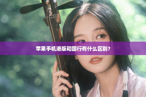 苹果手机港版和国行有什么区别？