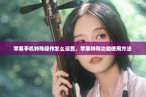 苹果手机特殊操作怎么设置，苹果特殊功能使用方法 