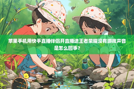 苹果手机用快手直播伴侣开直播进王者荣耀没有游戏声音是怎么回事？