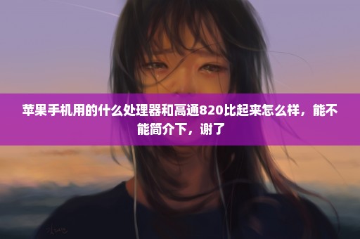 苹果手机用的什么处理器和高通820比起来怎么样，能不能简介下，谢了