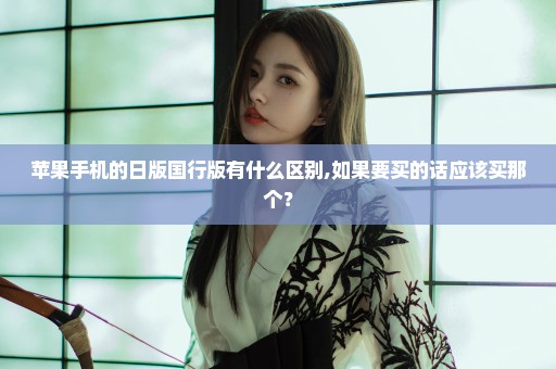 苹果手机的日版国行版有什么区别,如果要买的话应该买那个？
