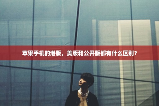 苹果手机的港版，美版和公开版都有什么区别？