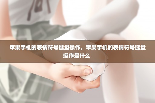 苹果手机的表情符号键盘操作，苹果手机的表情符号键盘操作是什么 