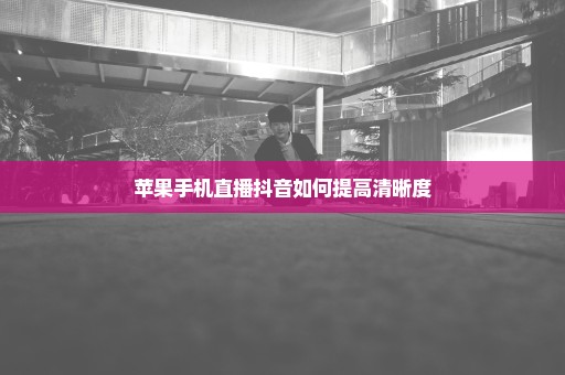 苹果手机直播抖音如何提高清晰度