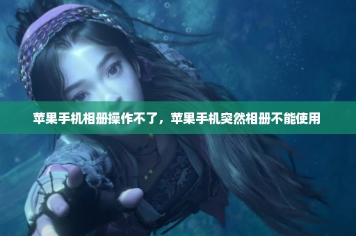 苹果手机相册操作不了，苹果手机突然相册不能使用 