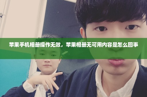 苹果手机相册操作无效，苹果相册无可用内容是怎么回事 