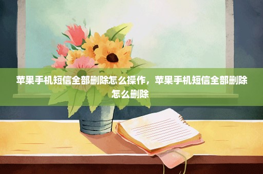 苹果手机短信全部删除怎么操作，苹果手机短信全部删除怎么删除 